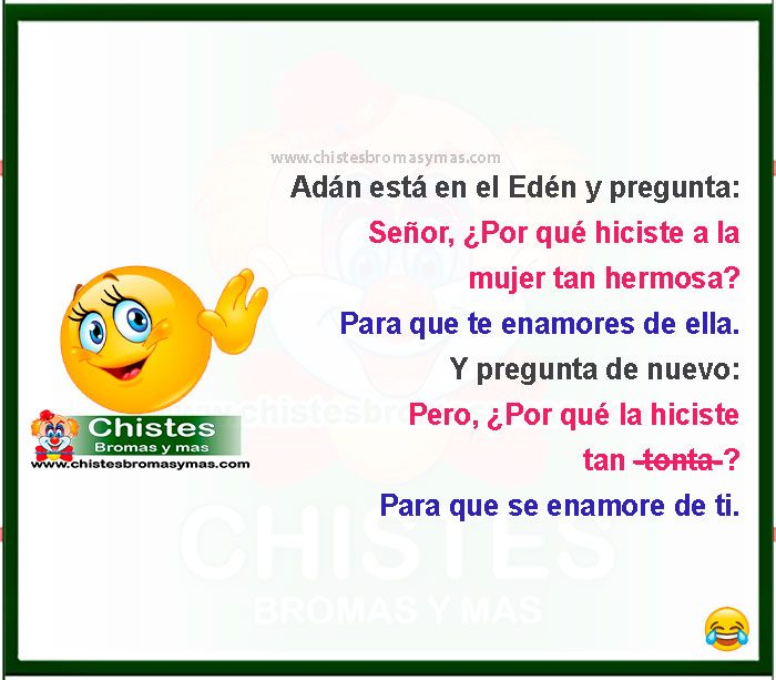 Adán está en el Edén con Dios y le pregunta:  ¿Por qué hiciste a la mujer tan hermosa?  Y Dios contesta:  Para que te enamores de ella.  Y pregunta de nuevo:  Pero, ¿Por qué la hiciste tan -t o n t a-?  Y Dios responde:  Para que se enamore de ti.