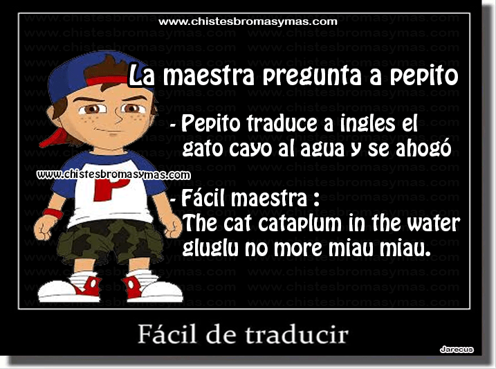 La maestra le pregunta a pepito: -Pepito traduce a ingles el gato cayó al agua y se ahogo -Fácil maestra facil, the cat cataplum in the water gluglu no more miau miau.