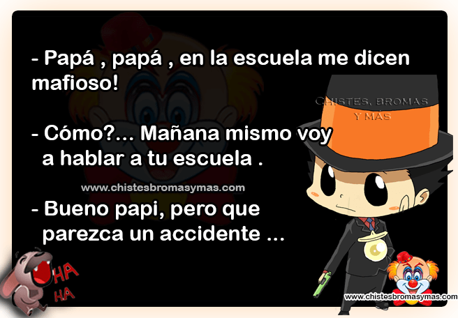  Papá , Papá , en la escuela me dicen mafioso!   Cómo?, Mañana mismo voy a a tu escuela.   Bueno papi, pero que parezca un accidente
