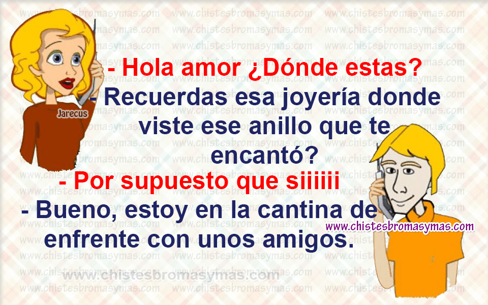 - Hola amor ¿Dónde estás? - Recuerdas esa joyería donde viste ese anillo que te encantó? - Por supuesto que siiiii - Bueno, estoy en la cantina de enfrente con unos amigos