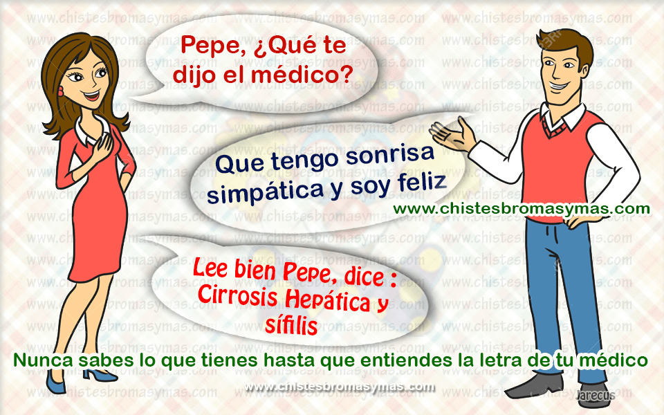 Pepe ¿Qué te dijo el médico? Que tengo una sonrisa simpática y soy feliz. Lee bien Pepe, dice: Cirrosis Hepática y sífilis Nunca sabes lo que tienes, hasta que entiendes la letra de tu médico