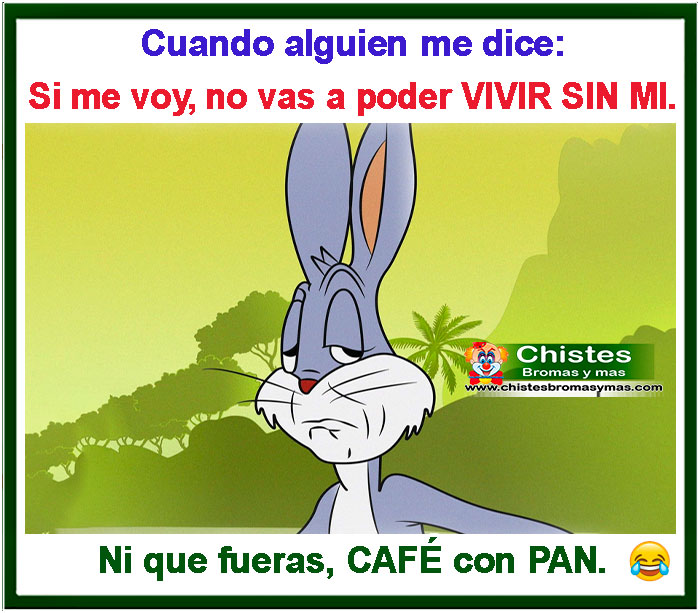 Cuando alguien me dice: Si me voy, no vas a poder vivir sin mi. Ni que fueras café con pan