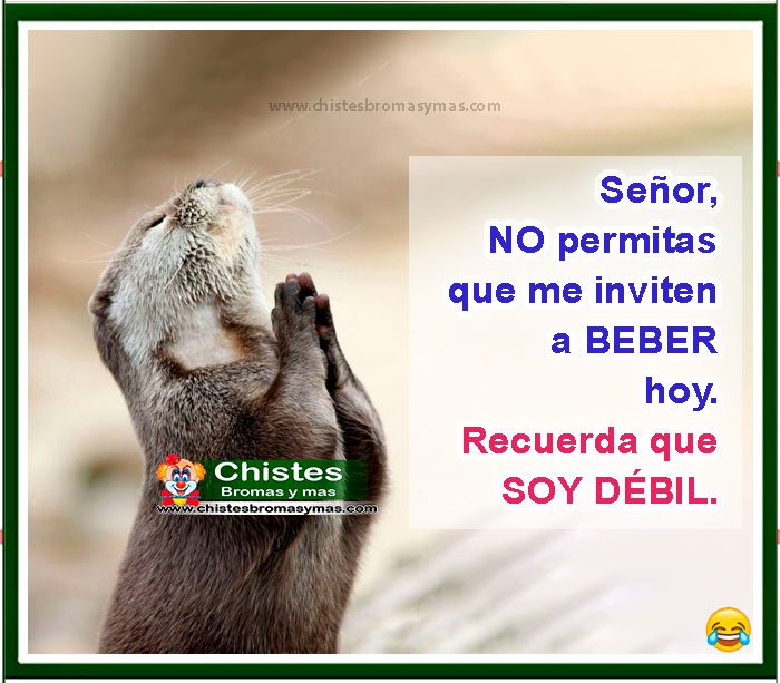 Señor, NO permitas que me inviten a -B E B E R- hoy. Recuerda que SOY DÉBIL.