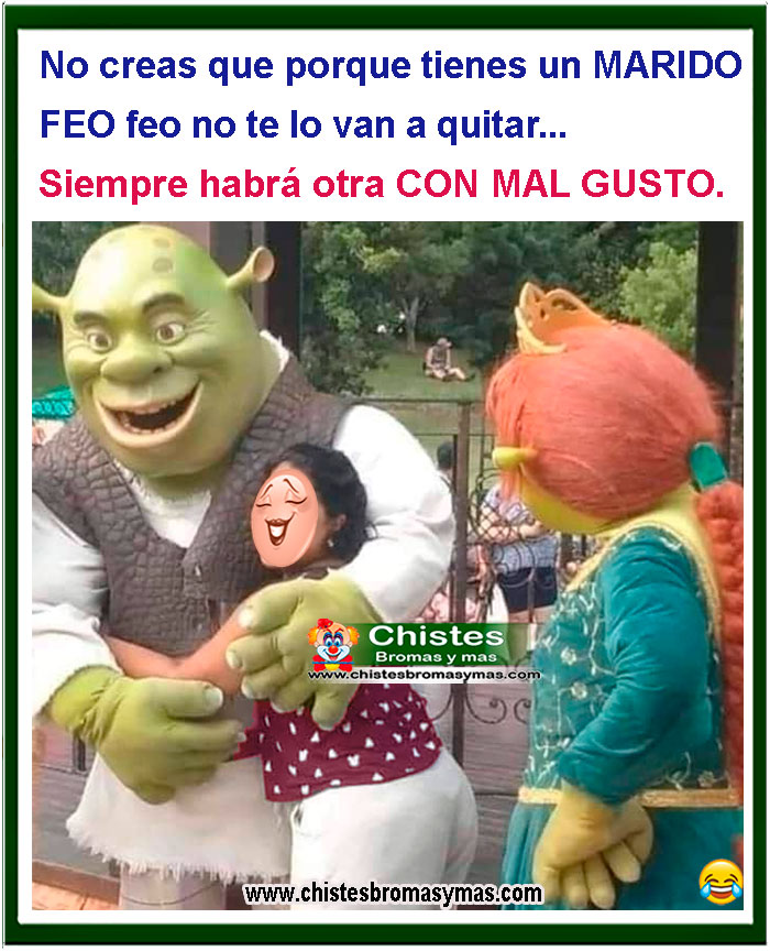 no creas que porque tienes unmarido feo no te lo van a quitar, siempre hay alguien conpeores gustos que los tuyos