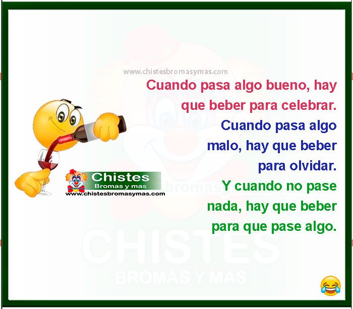 Cuando pasa algo bueno, hay que beber para celebrar. Cuando pasa algo malo, hay que beber para olvidar. Y cuando no pase nada, hay que beber para que pase algo.