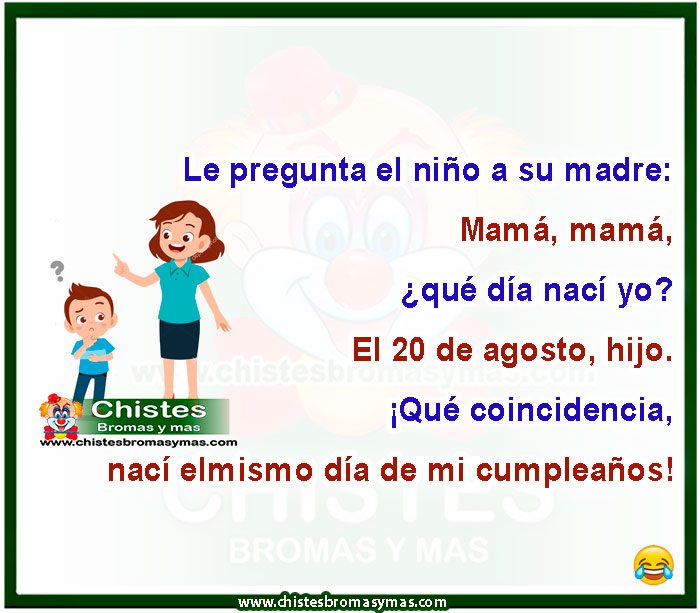 Le pregunta el niño a su madre: — Mamá, mamá, ¿Qué día nací yo? — El 20 de agosto, hijo. — ¡Qué coincidencia, nací el mismo día de mi cumpleaños!
